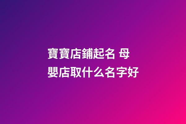 寶寶店鋪起名 母嬰店取什么名字好-第1張-店鋪起名-玄機派